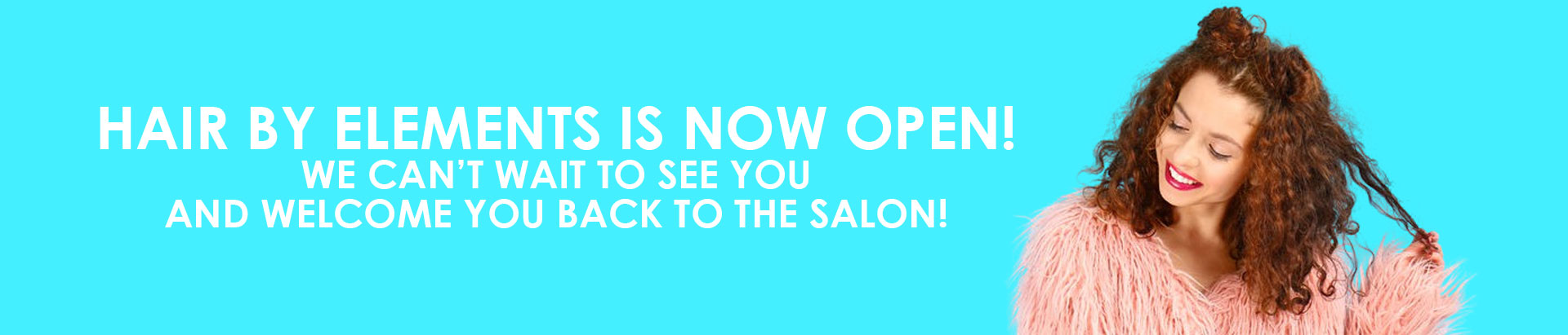 Hair by Elements is now open We can’t wait to see you and welcome you back to the salon